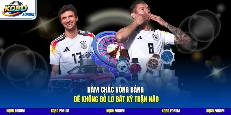 Nắm chắc vòng bảng để không bỏ lỡ bất kỳ trận nào